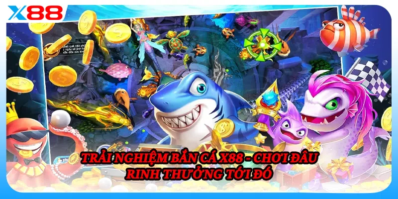 Trải nghiệm bắn cá X88 - Chơi đâu rinh thưởng tới đó